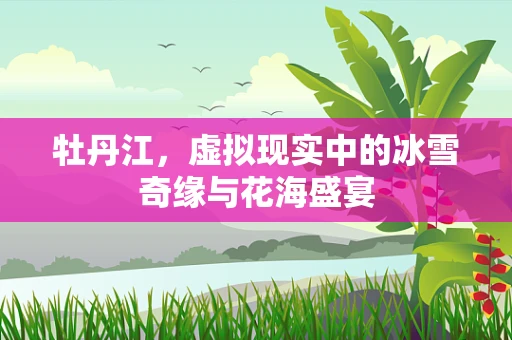 牡丹江，虚拟现实中的冰雪奇缘与花海盛宴