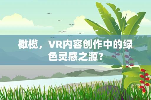 橄榄，VR内容创作中的绿色灵感之源？