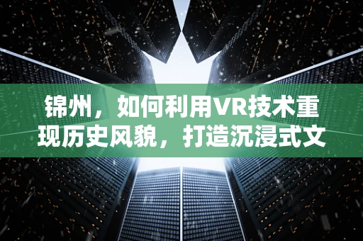锦州，如何利用VR技术重现历史风貌，打造沉浸式文化体验？