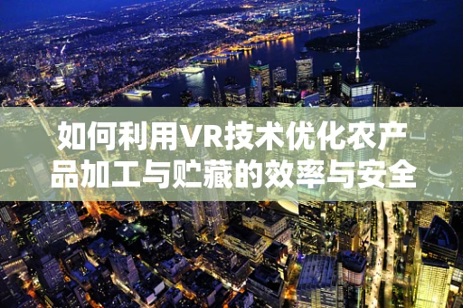 如何利用VR技术优化农产品加工与贮藏的效率与安全？