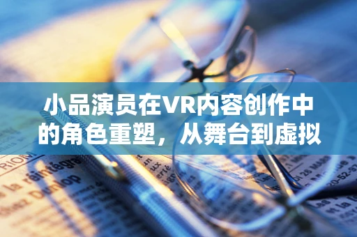 小品演员在VR内容创作中的角色重塑，从舞台到虚拟世界的跨越