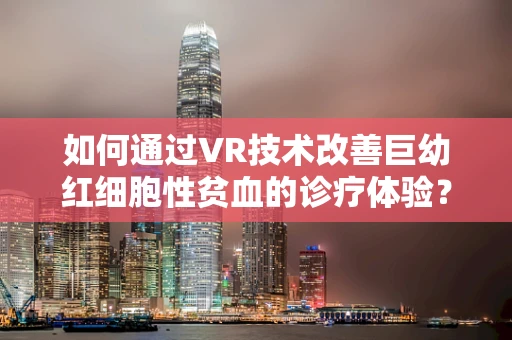如何通过VR技术改善巨幼红细胞性贫血的诊疗体验？