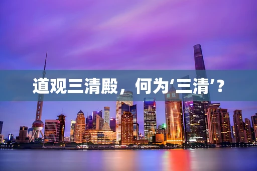 道观三清殿，何为‘三清’？