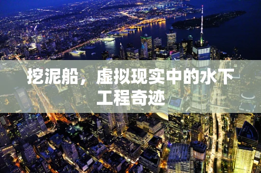 挖泥船，虚拟现实中的水下工程奇迹