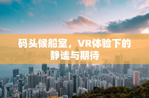 码头候船室，VR体验下的静谧与期待