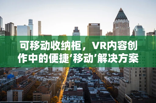 可移动收纳柜，VR内容创作中的便捷‘移动’解决方案？
