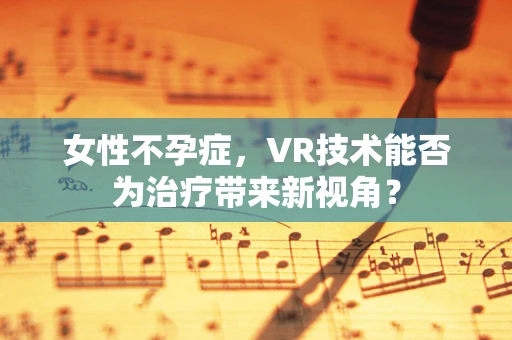女性不孕症，VR技术能否为治疗带来新视角？