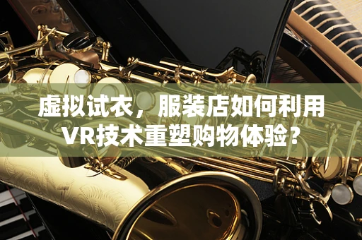虚拟试衣，服装店如何利用VR技术重塑购物体验？