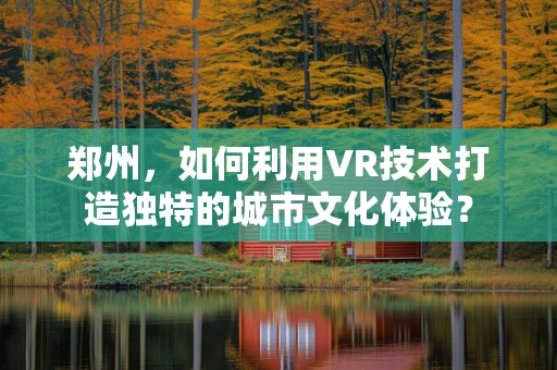郑州，如何利用VR技术打造独特的城市文化体验？