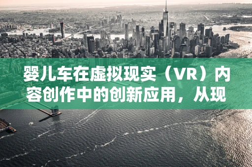 婴儿车在虚拟现实（VR）内容创作中的创新应用，从现实到沉浸的跨越
