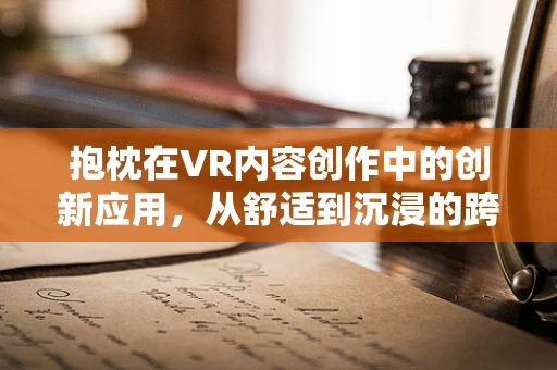 抱枕在VR内容创作中的创新应用，从舒适到沉浸的跨越