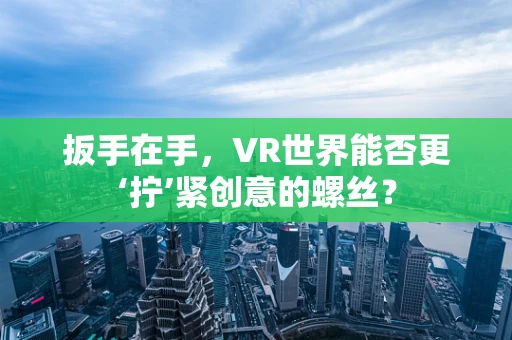 扳手在手，VR世界能否更‘拧’紧创意的螺丝？