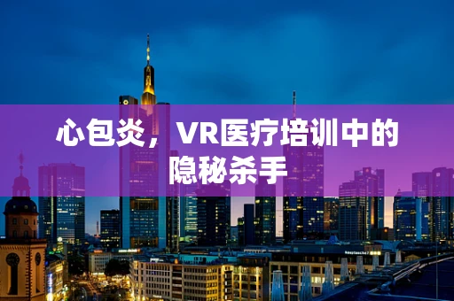 心包炎，VR医疗培训中的隐秘杀手