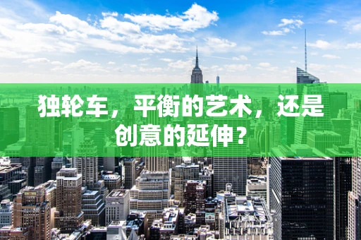 独轮车，平衡的艺术，还是创意的延伸？