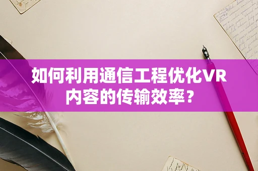如何利用通信工程优化VR内容的传输效率？