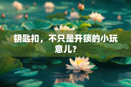 钥匙扣，不只是开锁的小玩意儿？