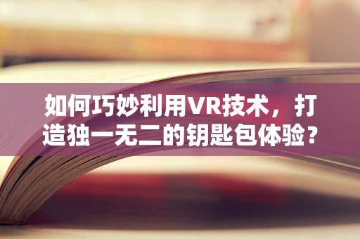 如何巧妙利用VR技术，打造独一无二的钥匙包体验？