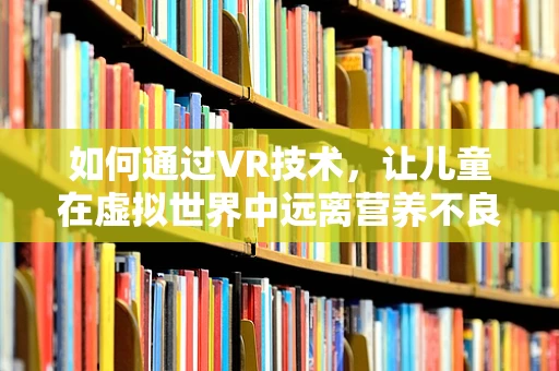 如何通过VR技术，让儿童在虚拟世界中远离营养不良的陷阱？