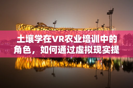 土壤学在VR农业培训中的角色，如何通过虚拟现实提升土壤认知与保护？