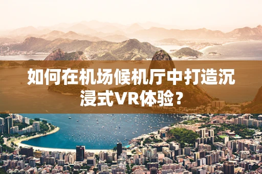 如何在机场候机厅中打造沉浸式VR体验？