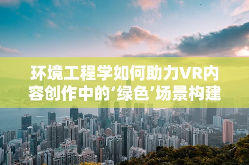 环境工程学如何助力VR内容创作中的‘绿色’场景构建？
