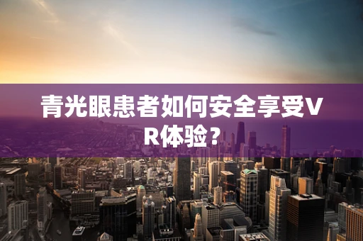 青光眼患者如何安全享受VR体验？