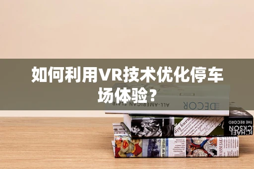 如何利用VR技术优化停车场体验？