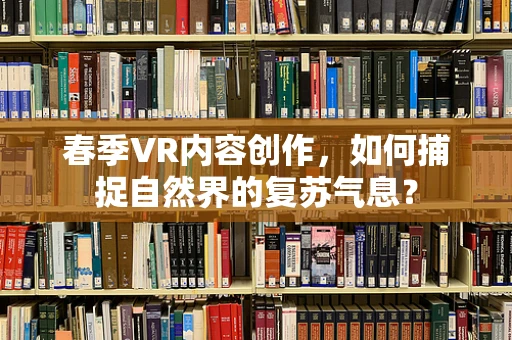 春季VR内容创作，如何捕捉自然界的复苏气息？