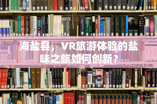 海盐县，VR旅游体验的盐味之旅如何创新？