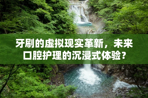 牙刷的虚拟现实革新，未来口腔护理的沉浸式体验？