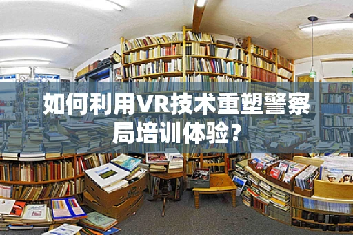 如何利用VR技术重塑警察局培训体验？