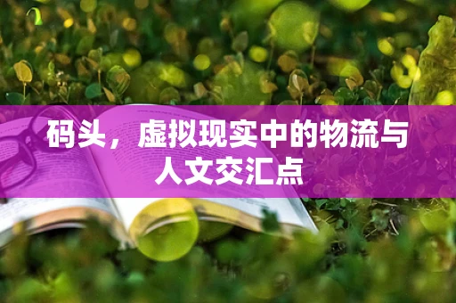 码头，虚拟现实中的物流与人文交汇点