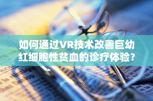 如何通过VR技术改善巨幼红细胞性贫血的诊疗体验？