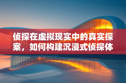 侦探在虚拟现实中的真实探案，如何构建沉浸式侦探体验？
