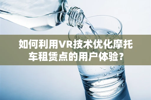 如何利用VR技术优化摩托车租赁点的用户体验？