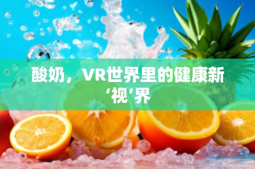 酸奶，VR世界里的健康新‘视’界