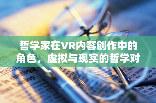 哲学家在VR内容创作中的角色，虚拟与现实的哲学对话