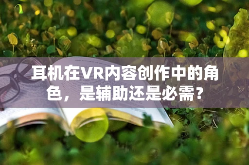 耳机在VR内容创作中的角色，是辅助还是必需？