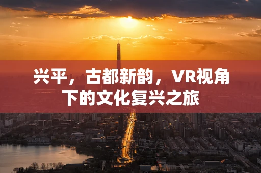 兴平，古都新韵，VR视角下的文化复兴之旅