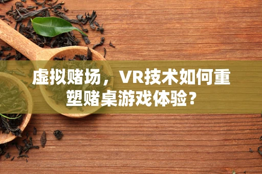 虚拟赌场，VR技术如何重塑赌桌游戏体验？