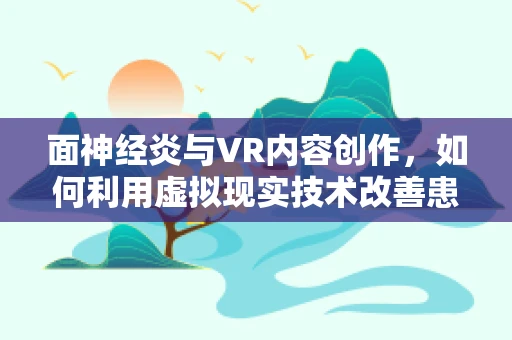 面神经炎与VR内容创作，如何利用虚拟现实技术改善患者康复体验？