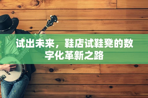试出未来，鞋店试鞋凳的数字化革新之路