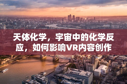 天体化学，宇宙中的化学反应，如何影响VR内容创作？