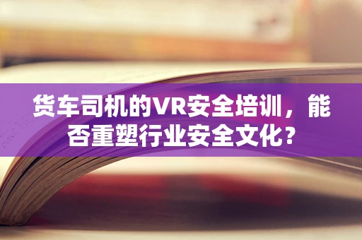 货车司机的VR安全培训，能否重塑行业安全文化？
