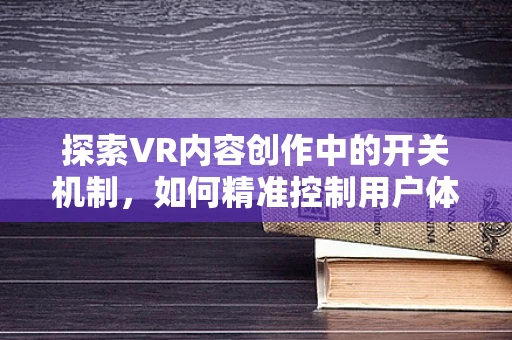 探索VR内容创作中的开关机制，如何精准控制用户体验？