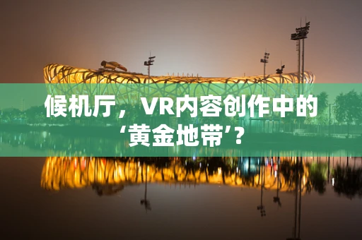 候机厅，VR内容创作中的‘黄金地带’？