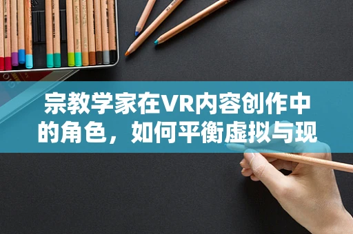 宗教学家在VR内容创作中的角色，如何平衡虚拟与现实的信仰边界？