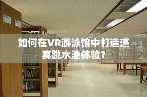 如何在VR游泳馆中打造逼真跳水池体验？