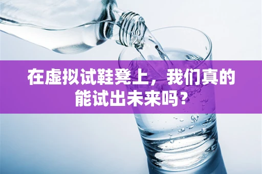 在虚拟试鞋凳上，我们真的能试出未来吗？