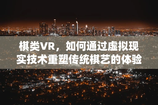 棋类VR，如何通过虚拟现实技术重塑传统棋艺的体验？